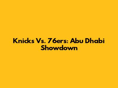 Knicks Vs. 76ers: Abu Dhabi Showdown