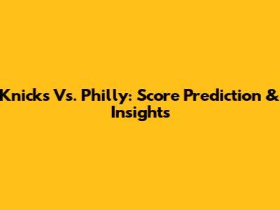 Knicks Vs. Philly: Score Prediction & Insights