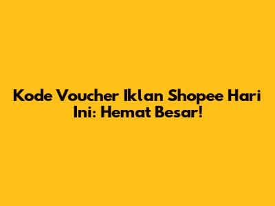 Kode Voucher Iklan Shopee Hari Ini: Hemat Besar!