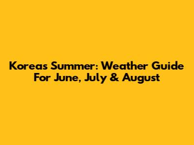 Korea's Summer: Weather Guide For June, July & August