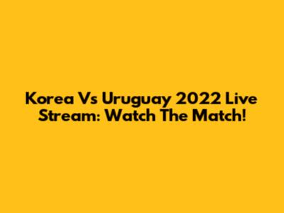 Korea Vs Uruguay 2022 Live Stream: Watch The Match!