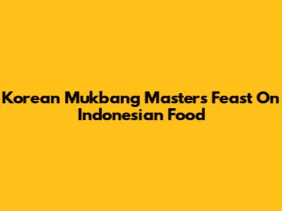 Korean Mukbang Masters Feast On Indonesian Food