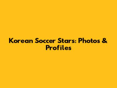 Korean Soccer Stars: Photos & Profiles