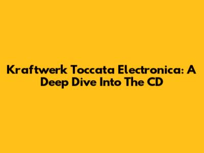 Kraftwerk Toccata Electronica: A Deep Dive Into The CD