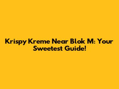 Krispy Kreme Near Blok M: Your Sweetest Guide!