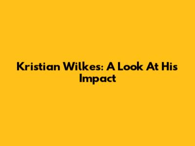 Kristian Wilkes: A Look At His Impact