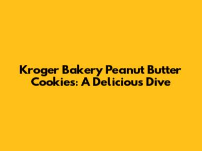 Kroger Bakery Peanut Butter Cookies: A Delicious Dive