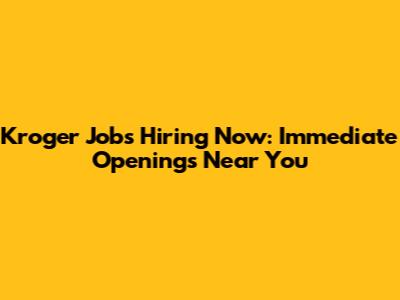 Kroger Jobs Hiring Now: Immediate Openings Near You