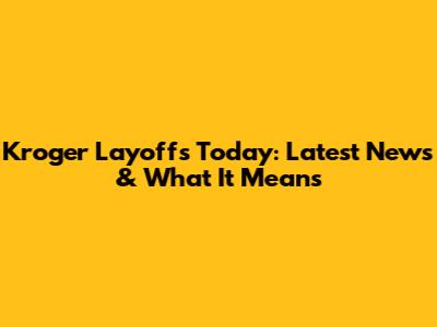 Kroger Layoffs Today: Latest News & What It Means