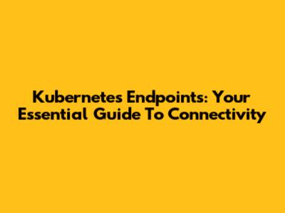 Kubernetes Endpoints: Your Essential Guide To Connectivity