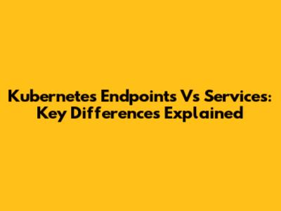 Kubernetes Endpoints Vs Services: Key Differences Explained
