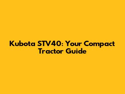 Kubota STV40: Your Compact Tractor Guide