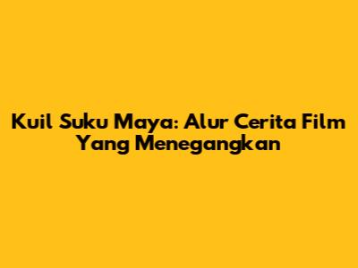 Kuil Suku Maya: Alur Cerita Film Yang Menegangkan