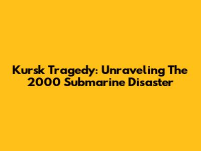 Kursk Tragedy: Unraveling The 2000 Submarine Disaster