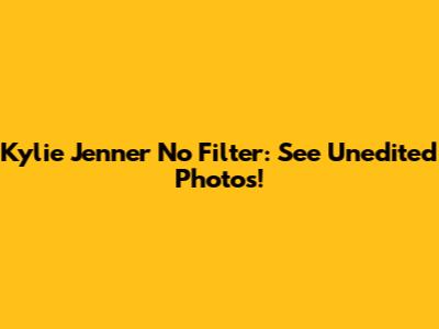 Kylie Jenner No Filter: See Unedited Photos!