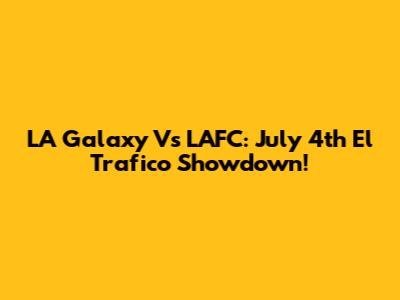 LA Galaxy Vs LAFC: July 4th El Trafico Showdown!