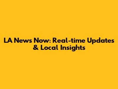 LA News Now: Real-time Updates & Local Insights
