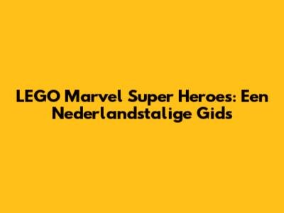 LEGO Marvel Super Heroes: Een Nederlandstalige Gids