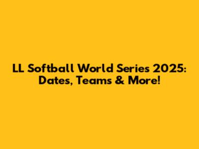 LL Softball World Series 2025: Dates, Teams & More!