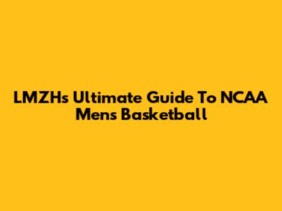 LMZH's Ultimate Guide To NCAA Men's Basketball