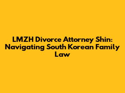 LMZH Divorce Attorney Shin: Navigating South Korean Family Law