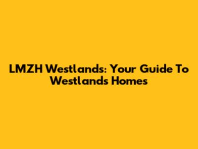 LMZH Westlands: Your Guide To Westlands Homes