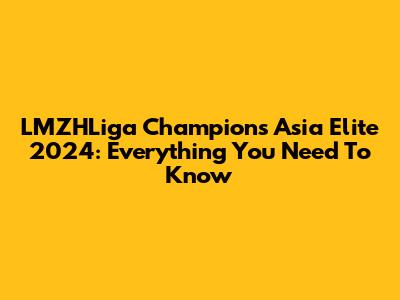 LMZHLiga Champions Asia Elite 2024: Everything You Need To Know