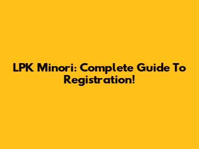 LPK Minori: Complete Guide To Registration!