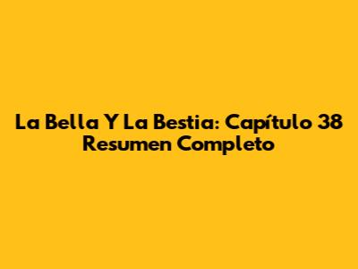 La Bella Y La Bestia: Capítulo 38 Resumen Completo