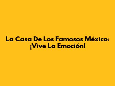 La Casa De Los Famosos México: ¡Vive La Emoción!