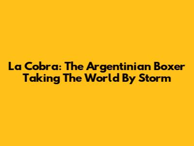 La Cobra: The Argentinian Boxer Taking The World By Storm
