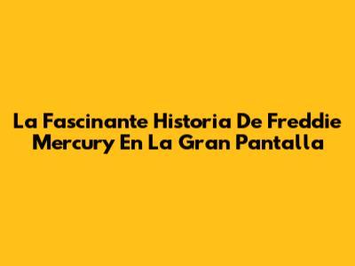 La Fascinante Historia De Freddie Mercury En La Gran Pantalla