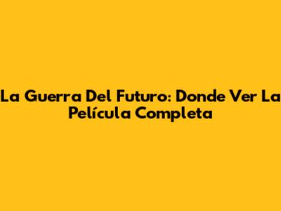La Guerra Del Futuro: Donde Ver La Película Completa