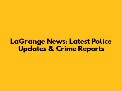 LaGrange News: Latest Police Updates & Crime Reports