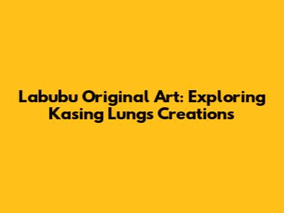 Labubu Original Art: Exploring Kasing Lung's Creations