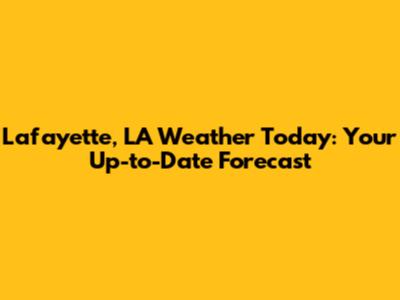 Lafayette, LA Weather Today: Your Up-to-Date Forecast