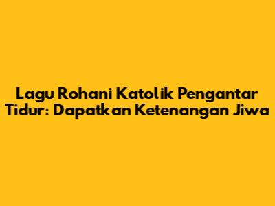Lagu Rohani Katolik Pengantar Tidur: Dapatkan Ketenangan Jiwa