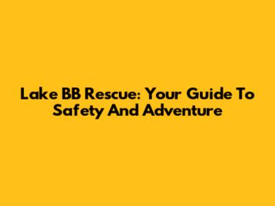 Lake BB Rescue: Your Guide To Safety And Adventure