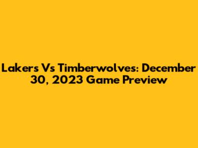 Lakers Vs Timberwolves: December 30, 2023 Game Preview