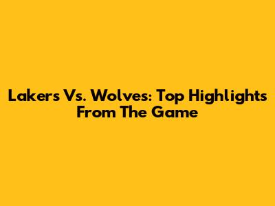 Lakers Vs. Wolves: Top Highlights From The Game