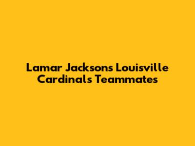 Lamar Jackson's Louisville Cardinals Teammates