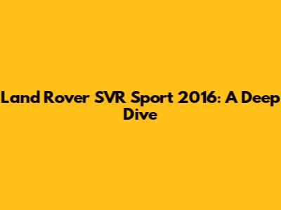 Land Rover SVR Sport 2016: A Deep Dive