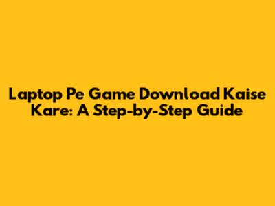 Laptop Pe Game Download Kaise Kare: A Step-by-Step Guide