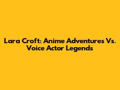 Lara Croft: Anime Adventures Vs. Voice Actor Legends