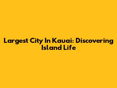 Largest City In Kauai: Discovering Island Life
