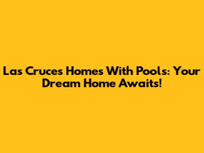 Las Cruces Homes With Pools: Your Dream Home Awaits!