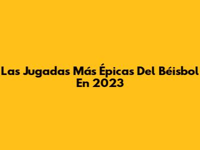 Las Jugadas Más Épicas Del Béisbol En 2023