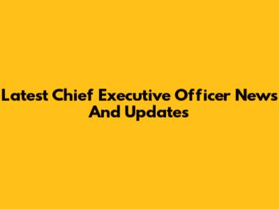 Latest Chief Executive Officer News And Updates