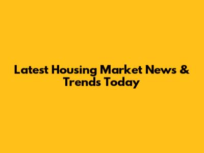 Latest Housing Market News & Trends Today