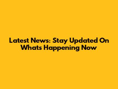 Latest News: Stay Updated On What's Happening Now